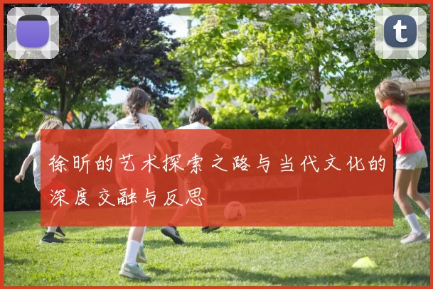 徐昕的艺术探索之路与当代文化的深度交融与反思