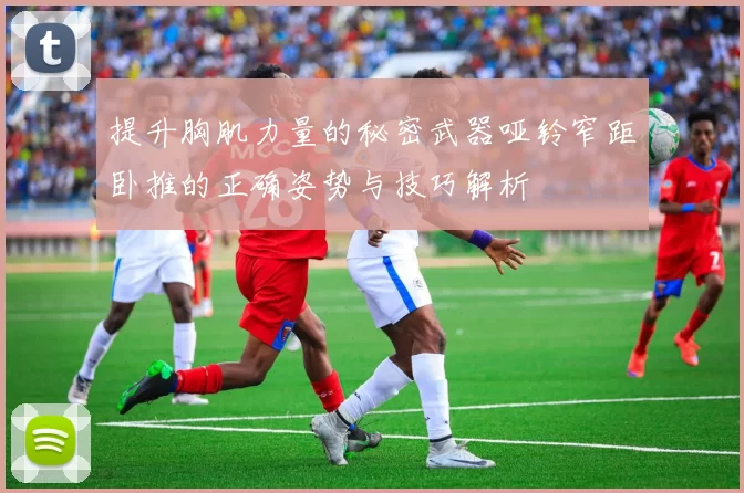 提升胸肌力量的秘密武器哑铃窄距卧推的正确姿势与技巧解析