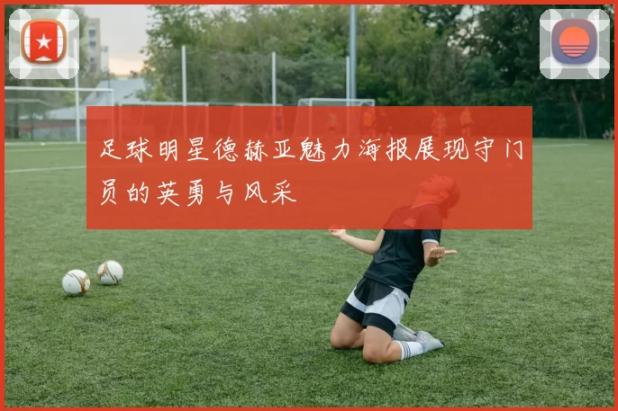 足球明星德赫亚魅力海报展现守门员的英勇与风采