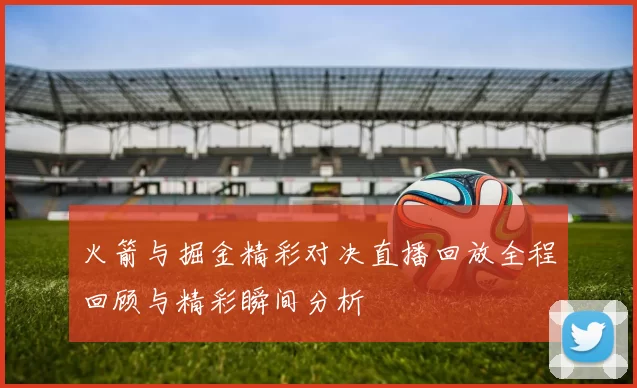 火箭与掘金精彩对决直播回放全程回顾与精彩瞬间分析