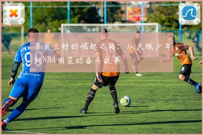 贾莫兰特的崛起之路：从天赋少年到NBA明星的奋斗故事