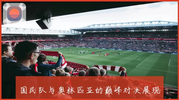 国民队与奥林匹亚的巅峰对决展现足球魅力与团队精神的精彩碰撞