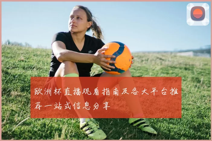 欧洲杯直播观看指南及各大平台推荐一站式信息分享