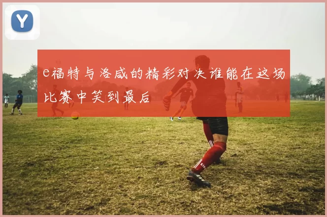 e福特与洛咸的精彩对决谁能在这场比赛中笑到最后