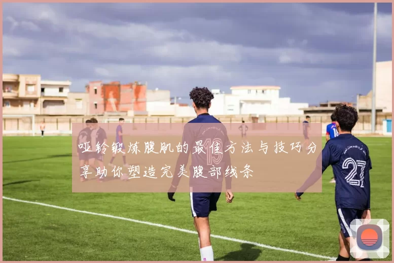 哑铃锻炼腹肌的最佳方法与技巧分享助你塑造完美腹部线条