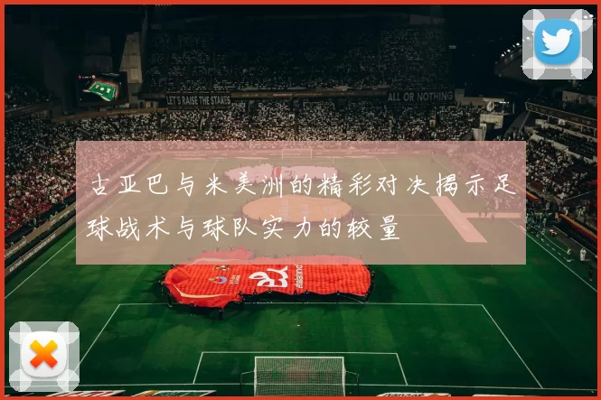 古亚巴与米美洲的精彩对决揭示足球战术与球队实力的较量