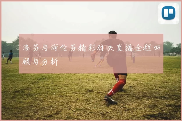 洛芬与海伦芬精彩对决直播全程回顾与分析