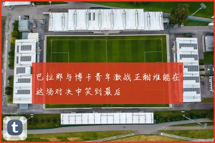 巴拉那与博卡青年激战正酣谁能在这场对决中笑到最后