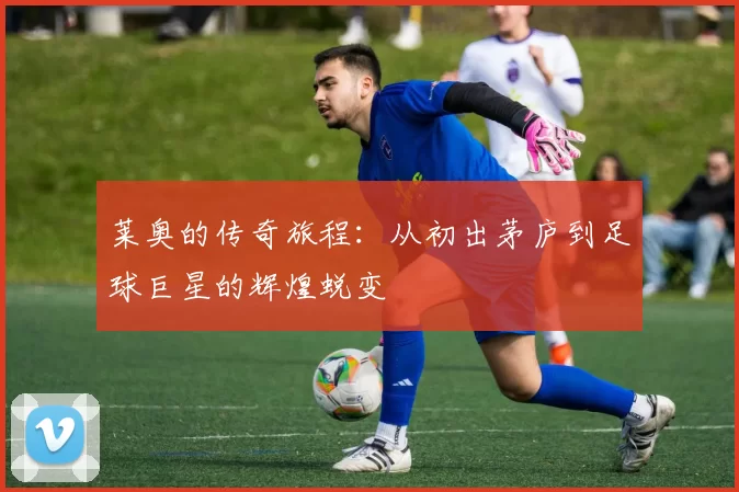 莱奥的传奇旅程：从初出茅庐到足球巨星的辉煌蜕变