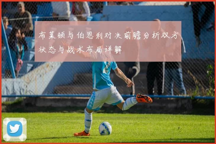 布莱顿与伯恩利对决前瞻分析双方状态与战术布局详解