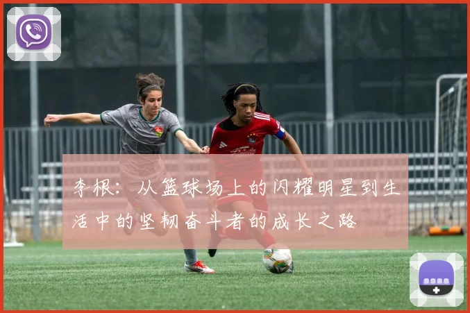 李根：从篮球场上的闪耀明星到生活中的坚韧奋斗者的成长之路