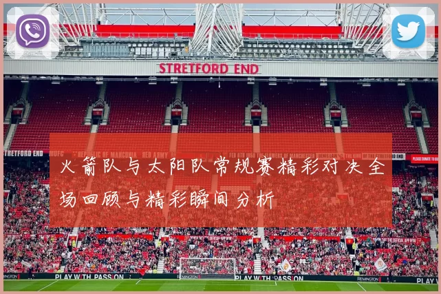 火箭队与太阳队常规赛精彩对决全场回顾与精彩瞬间分析