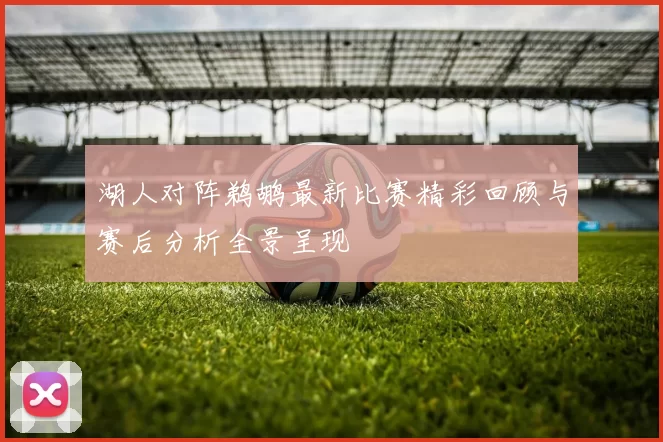 湖人对阵鹈鹕最新比赛精彩回顾与赛后分析全景呈现