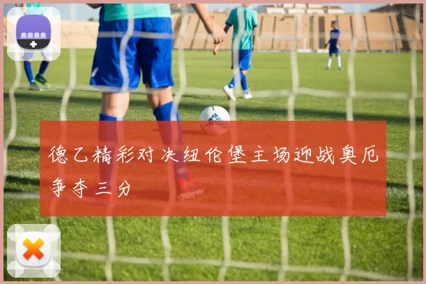 德乙精彩对决纽伦堡主场迎战奥厄争夺三分